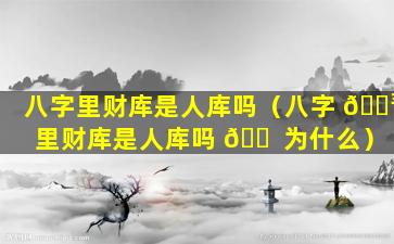 八字里财库是人库吗（八字 🌳 里财库是人库吗 🐠 为什么）